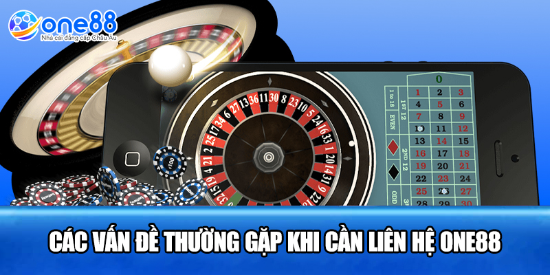 Các vấn đề thường gặp khi cần liên hệ ONE88